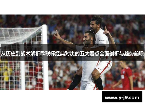 从历史到战术解析欧联杯经典对决的五大看点全面剖析与趋势前瞻