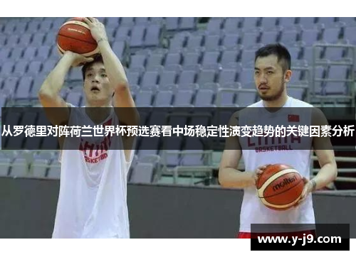 从罗德里对阵荷兰世界杯预选赛看中场稳定性演变趋势的关键因素分析