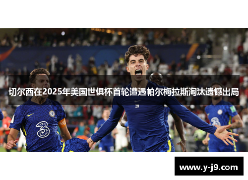 切尔西在2025年美国世俱杯首轮遭遇帕尔梅拉斯淘汰遗憾出局 切尔西在2025年美国世俱杯首轮遭遇帕尔梅拉斯淘汰遗憾出局