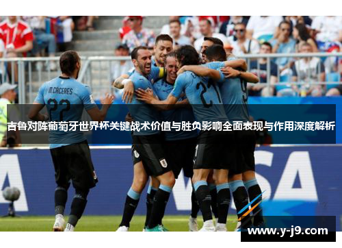 吉鲁对阵葡萄牙世界杯关键战术价值与胜负影响全面表现与作用深度解析