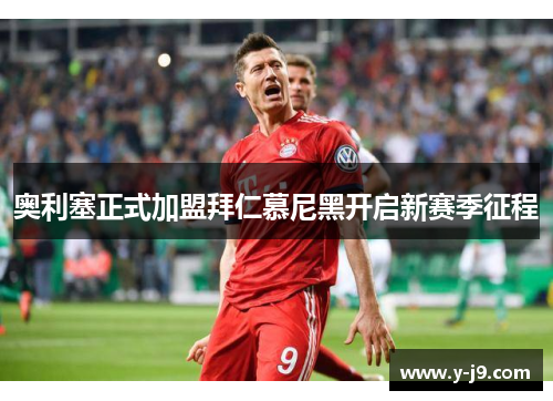 奥利塞正式加盟拜仁慕尼黑开启新赛季征程 奥利塞正式加盟拜仁慕尼黑开启新赛季征程