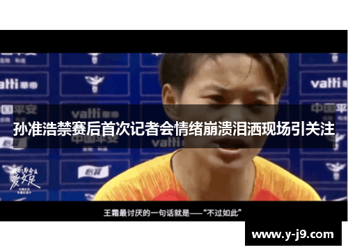 孙准浩禁赛后首次记者会情绪崩溃泪洒现场引关注