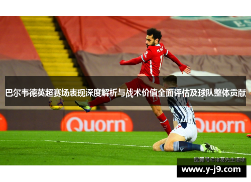 巴尔韦德英超赛场表现深度解析与战术价值全面评估及球队整体贡献
