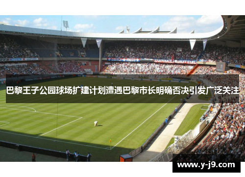 巴黎王子公园球场扩建计划遭遇巴黎市长明确否决引发广泛关注 巴黎王子公园球场扩建计划遭遇巴黎市长明确否决引发广泛关注