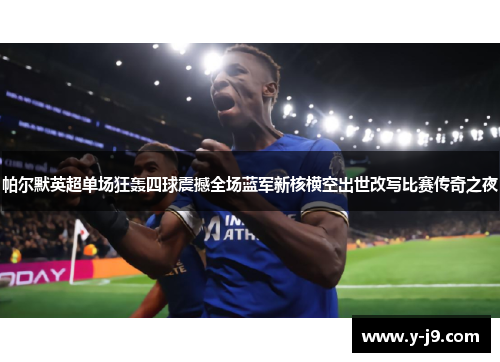 帕尔默英超单场狂轰四球震撼全场蓝军新核横空出世改写比赛传奇之夜 帕尔默英超单场狂轰四球震撼全场蓝军新核横空出世改写比赛传奇之夜