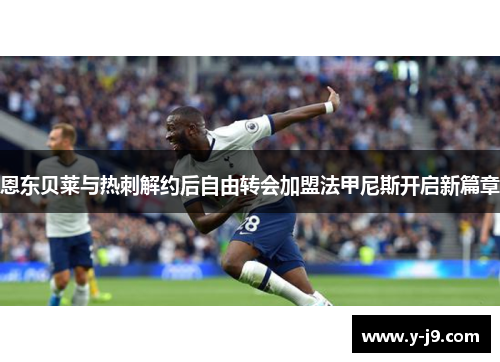 恩东贝莱与热刺解约后自由转会加盟法甲尼斯开启新篇章