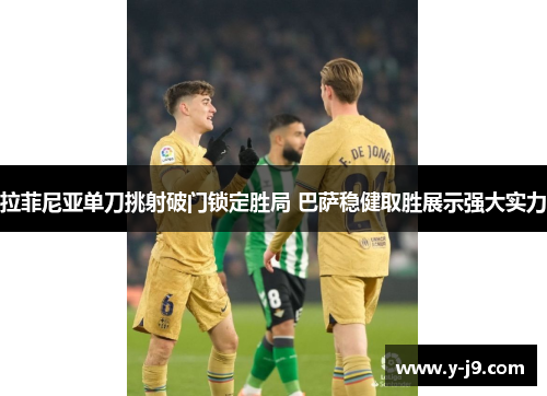 拉菲尼亚单刀挑射破门锁定胜局 巴萨稳健取胜展示强大实力