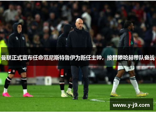 曼联正式宣布任命范尼斯特鲁伊为新任主帅，接替滕哈赫带队奋战