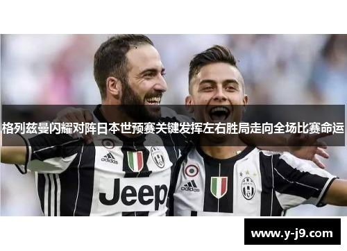 格列兹曼闪耀对阵日本世预赛关键发挥左右胜局走向全场比赛命运