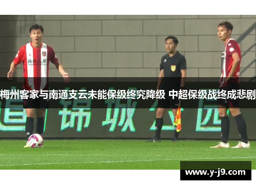 梅州客家与南通支云未能保级终究降级 中超保级战终成悲剧 梅州客家与南通支云未能保级终究降级 中超保级战终成悲剧
