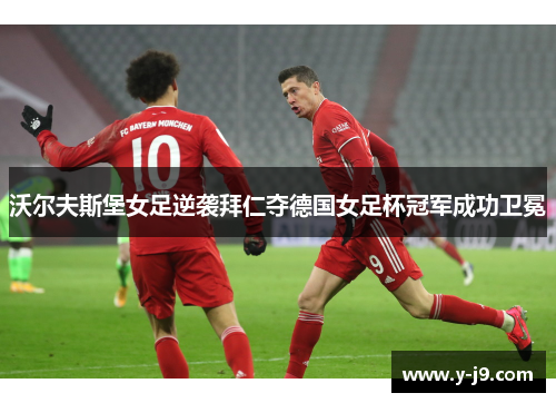 沃尔夫斯堡女足逆袭拜仁夺德国女足杯冠军成功卫冕